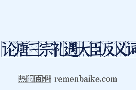 论唐三宗礼遇大臣反义词是什么意思的图片